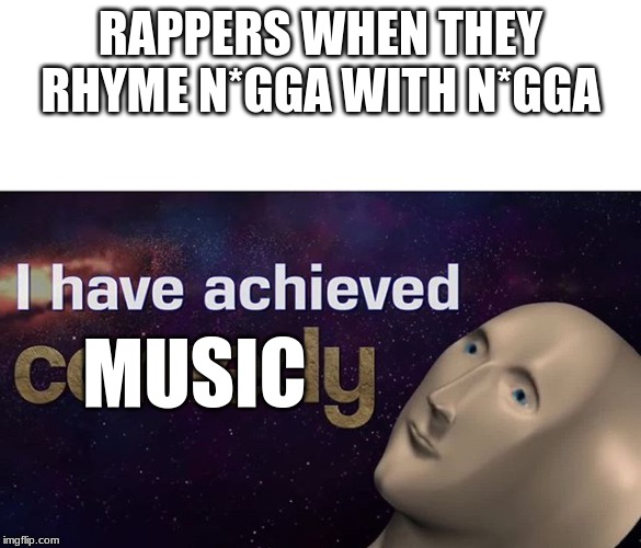 I have achieved COMEDY | RAPPERS WHEN THEY RHYME N*GGA WITH N*GGA; MUSIC | image tagged in i have achieved comedy | made w/ Imgflip meme maker
