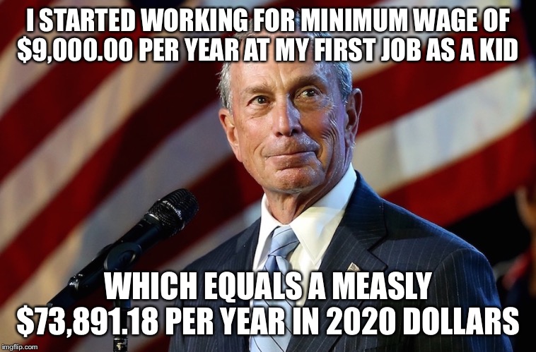 I Know What it’s Like to Be Broke | I STARTED WORKING FOR MINIMUM WAGE OF $9,000.00 PER YEAR AT MY FIRST JOB AS A KID; WHICH EQUALS A MEASLY $73,891.18 PER YEAR IN 2020 DOLLARS | image tagged in michael bloomberg the billionaire who gives it away,media mike | made w/ Imgflip meme maker