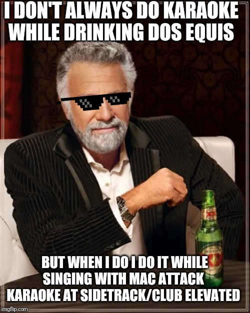 The Most Interesting Man In The World Meme | I DON'T ALWAYS DO KARAOKE WHILE DRINKING DOS EQUIS; BUT WHEN I DO I DO IT WHILE SINGING WITH MAC ATTACK  KARAOKE AT SIDETRACK/CLUB ELEVATED | image tagged in memes,the most interesting man in the world | made w/ Imgflip meme maker