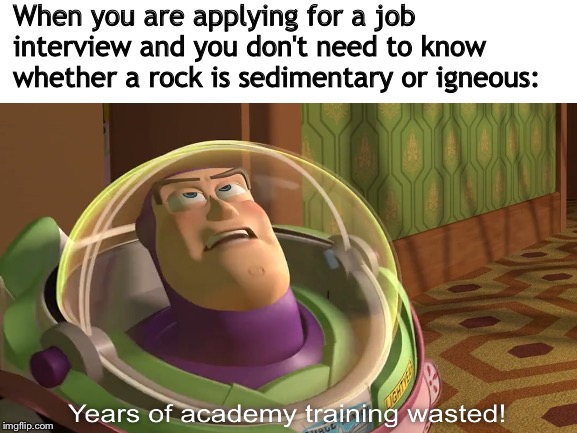What a waste of time! | When you are applying for a job interview and you don't need to know whether a rock is sedimentary or igneous: | image tagged in blank white template,years of academy training wasted,memes | made w/ Imgflip meme maker