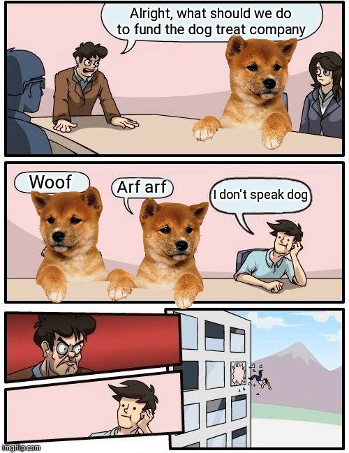 Boardroom Meeting Suggestion | Alright, what should we do to fund the dog treat company; Woof; Arf arf; I don't speak dog | image tagged in memes,boardroom meeting suggestion | made w/ Imgflip meme maker