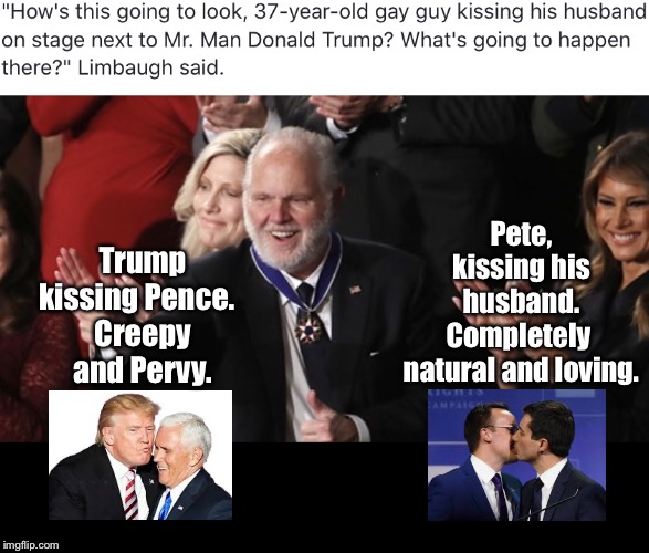 Rush Limbaugh, The Evil Swine | Pete, kissing his husband. Completely 
natural and loving. Trump kissing Pence.  
Creepy and Pervy. | image tagged in just die already,rush limbaugh,memes,pete buttigieg,donald trump,rush limbaugh the evil swine | made w/ Imgflip meme maker