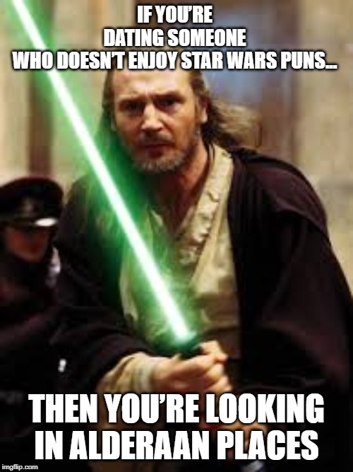 StarWars Qi-gon-jinn | IF YOU’RE DATING SOMEONE WHO DOESN’T ENJOY STAR WARS PUNS... THEN YOU’RE LOOKING IN ALDERAAN PLACES | image tagged in starwars qi-gon-jinn | made w/ Imgflip meme maker