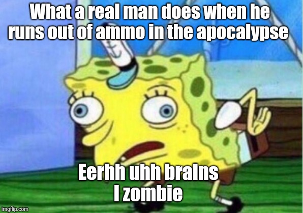 Mocking Spongebob | What a real man does when he runs out of ammo in the apocalypse; Eerhh uhh brains 
I zombie | image tagged in memes,mocking spongebob | made w/ Imgflip meme maker