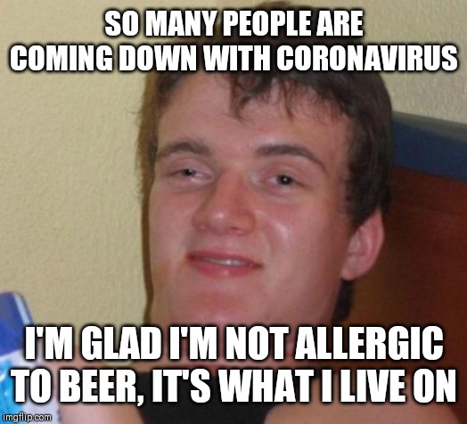 10 Guy Meme | SO MANY PEOPLE ARE COMING DOWN WITH CORONAVIRUS I'M GLAD I'M NOT ALLERGIC TO BEER, IT'S WHAT I LIVE ON | image tagged in memes,10 guy | made w/ Imgflip meme maker