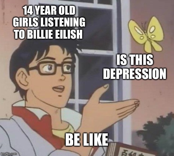 Is This A Pigeon Meme | 14 YEAR OLD GIRLS LISTENING TO BILLIE EILISH; IS THIS DEPRESSION; BE LIKE | image tagged in memes,is this a pigeon | made w/ Imgflip meme maker