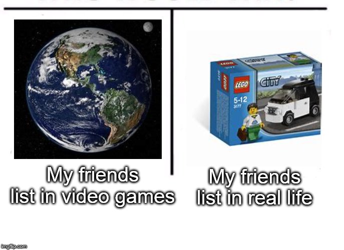 comparison table | My friends list in video games; My friends list in real life | image tagged in comparison table | made w/ Imgflip meme maker