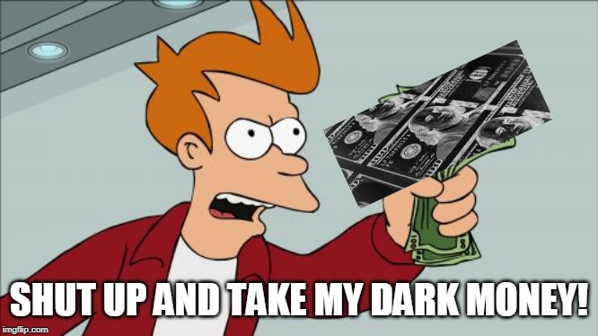 Take My Dark Money! | SHUT UP AND TAKE MY DARK MONEY! | image tagged in memes,shut up and take my money fry,dark money | made w/ Imgflip meme maker