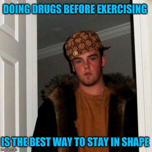 #SpeedWalking | DOING DRUGS BEFORE EXERCISING; IS THE BEST WAY TO STAY IN SHAPE | image tagged in memes,scumbag steve,drugs are bad,exercise | made w/ Imgflip meme maker