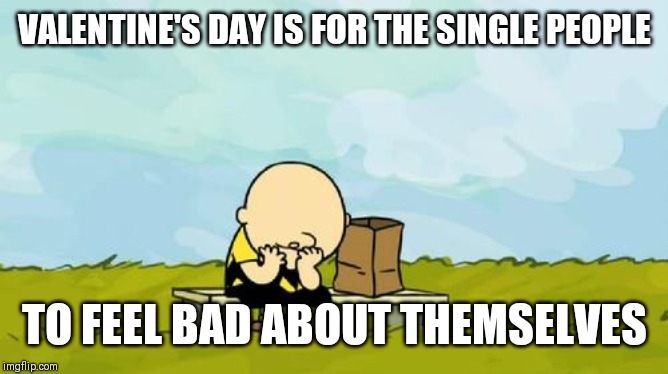 Depressed Charlie Brown | VALENTINE'S DAY IS FOR THE SINGLE PEOPLE; TO FEEL BAD ABOUT THEMSELVES | image tagged in depressed charlie brown | made w/ Imgflip meme maker
