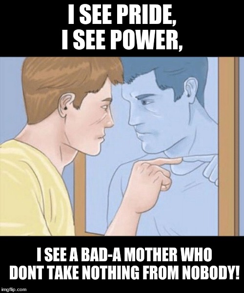 check yourself depressed guy pointing at himself mirror | I SEE PRIDE, I SEE POWER, I SEE A BAD-A MOTHER WHO DONT TAKE NOTHING FROM NOBODY! | image tagged in check yourself depressed guy pointing at himself mirror | made w/ Imgflip meme maker