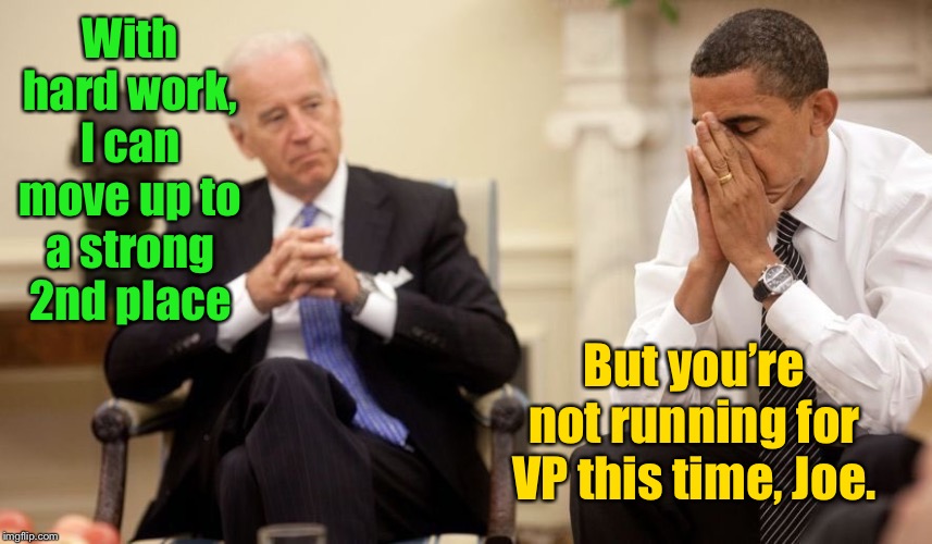 But can he really even do that? | With hard work, I can move up to a strong 2nd place; But you’re not running for VP this time, Joe. | image tagged in biden obama,second place,vice-president,presidential nomination,loser | made w/ Imgflip meme maker