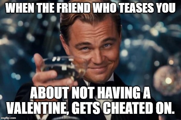 Leonardo Dicaprio Cheers | WHEN THE FRIEND WHO TEASES YOU; ABOUT NOT HAVING A VALENTINE, GETS CHEATED ON. | image tagged in memes,leonardo dicaprio cheers | made w/ Imgflip meme maker