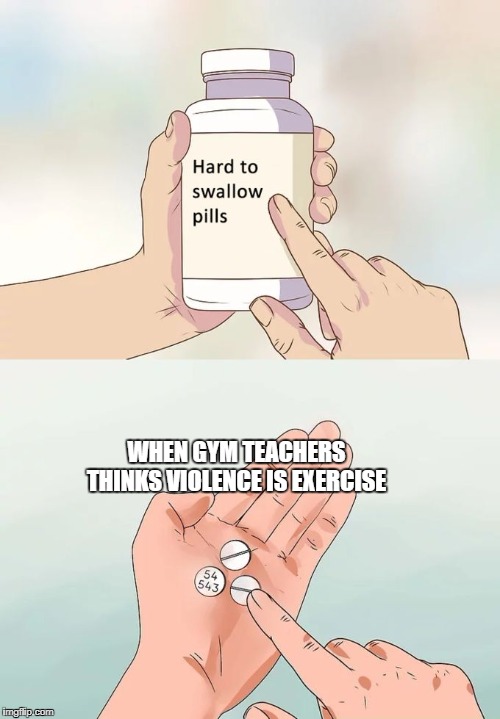 Gym teacher's brains | WHEN GYM TEACHERS THINKS VIOLENCE IS EXERCISE | image tagged in memes,hard to swallow pills | made w/ Imgflip meme maker