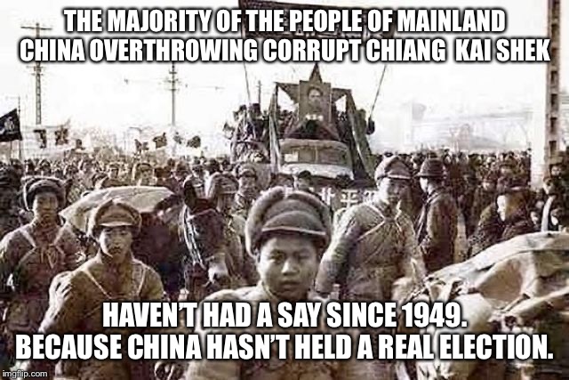 Chinese majority in 1949 | THE MAJORITY OF THE PEOPLE OF MAINLAND CHINA OVERTHROWING CORRUPT CHIANG  KAI SHEK; HAVEN’T HAD A SAY SINCE 1949. BECAUSE CHINA HASN’T HELD A REAL ELECTION. | image tagged in china,made in china,election | made w/ Imgflip meme maker