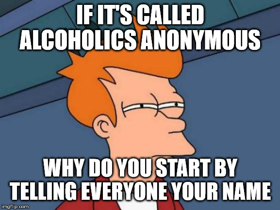 Futurama Fry Meme | IF IT'S CALLED ALCOHOLICS ANONYMOUS; WHY DO YOU START BY TELLING EVERYONE YOUR NAME | image tagged in memes,futurama fry | made w/ Imgflip meme maker
