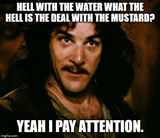 Inigo Montoya Meme | HELL WITH THE WATER WHAT THE HELL IS THE DEAL WITH THE MUSTARD? YEAH I PAY ATTENTION. | image tagged in memes,inigo montoya | made w/ Imgflip meme maker