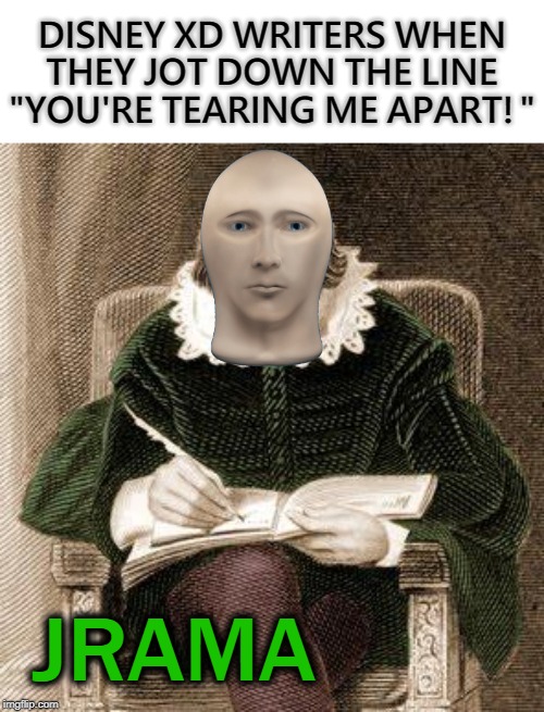 shakespeare writing | DISNEY XD WRITERS WHEN THEY JOT DOWN THE LINE "YOU'RE TEARING ME APART!"; JRAMA | image tagged in shakespeare writing,disney xd | made w/ Imgflip meme maker