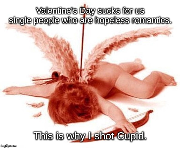 Why I shot Cupid... |  Valentine's Day sucks for us single people who are hopeless romantics. This is why I shot Cupid. | image tagged in cupid,valentine's day,bow and arrow,lovers,single,hopeless romantic | made w/ Imgflip meme maker