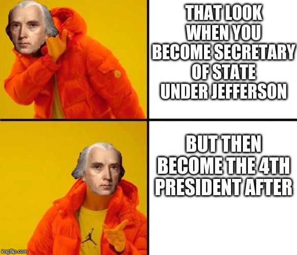 James Madison Drake Meme | THAT LOOK WHEN YOU BECOME SECRETARY OF STATE UNDER JEFFERSON; BUT THEN BECOME THE 4TH PRESIDENT AFTER | image tagged in james madison drake meme | made w/ Imgflip meme maker