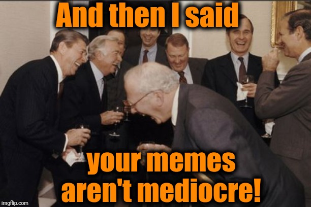 Laughing Men In Suits Meme | And then I said your memes aren't mediocre! | image tagged in memes,laughing men in suits | made w/ Imgflip meme maker