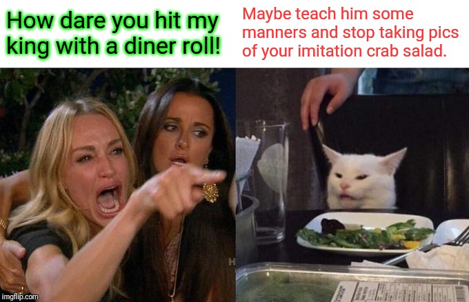 Woman Yelling At Cat Meme | How dare you hit my king with a diner roll! Maybe teach him some manners and stop taking pics of your imitation crab salad. | image tagged in memes,woman yelling at cat | made w/ Imgflip meme maker