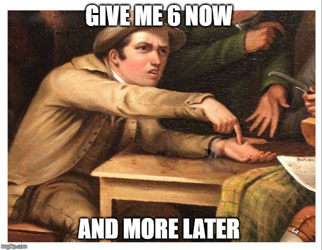 give me | GIVE ME 6 NOW AND MORE LATER | image tagged in give me | made w/ Imgflip meme maker