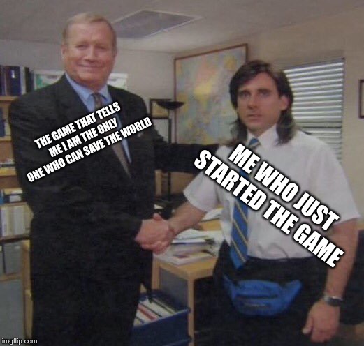 the office congratulations | THE GAME THAT TELLS ME I AM THE ONLY ONE WHO CAN SAVE THE WORLD; ME WHO JUST STARTED THE GAME | image tagged in the office congratulations | made w/ Imgflip meme maker