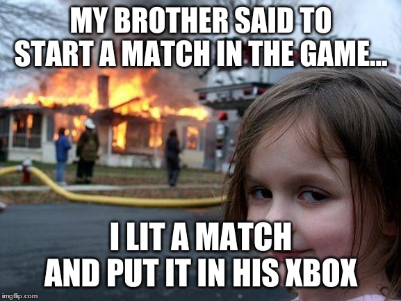 Disaster Girl Meme | MY BROTHER SAID TO START A MATCH IN THE GAME... I LIT A MATCH AND PUT IT IN HIS XBOX | image tagged in memes,disaster girl | made w/ Imgflip meme maker
