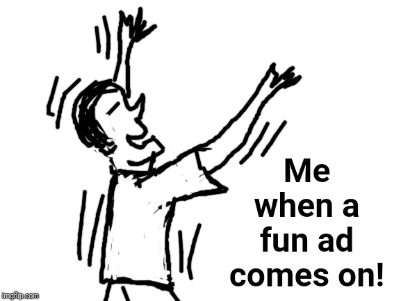 Blank White Template | Me when a fun ad comes on! | image tagged in blank white template | made w/ Imgflip meme maker