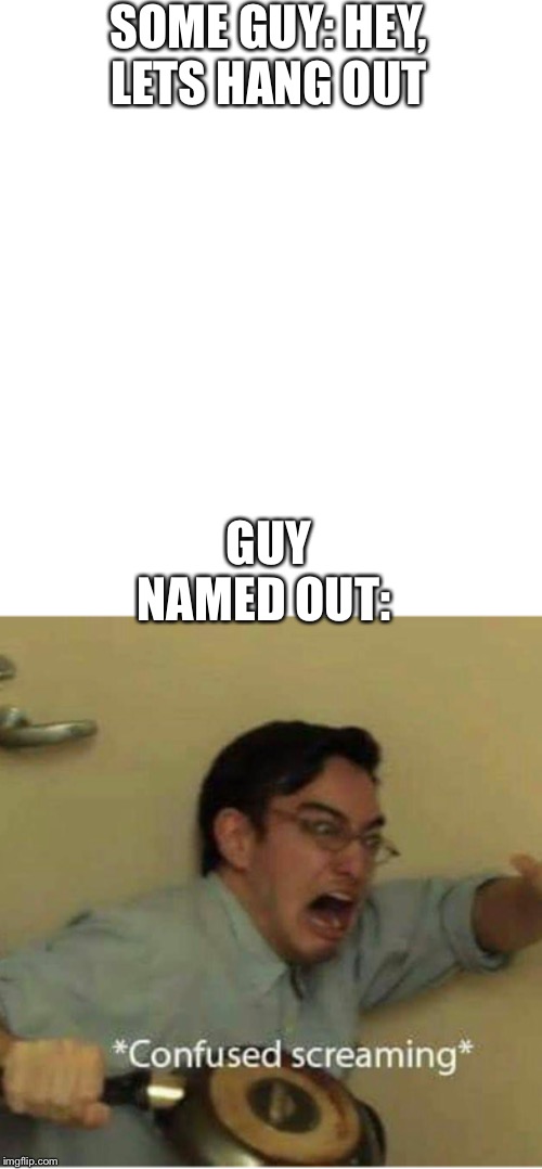 Hahahaha, hope this gets on front page #Imajoke | SOME GUY: HEY, LETS HANG OUT; GUY NAMED OUT: | image tagged in blank white template,confused screaming | made w/ Imgflip meme maker