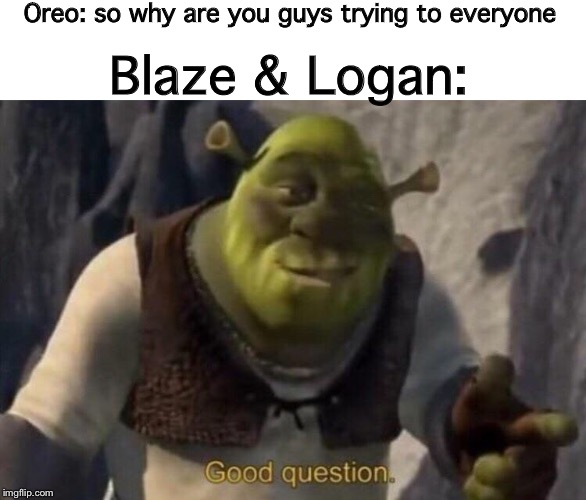 I’m back lel | Oreo: so why are you guys trying to everyone; Blaze & Logan: | image tagged in shrek good question,im back,lol,ocs | made w/ Imgflip meme maker