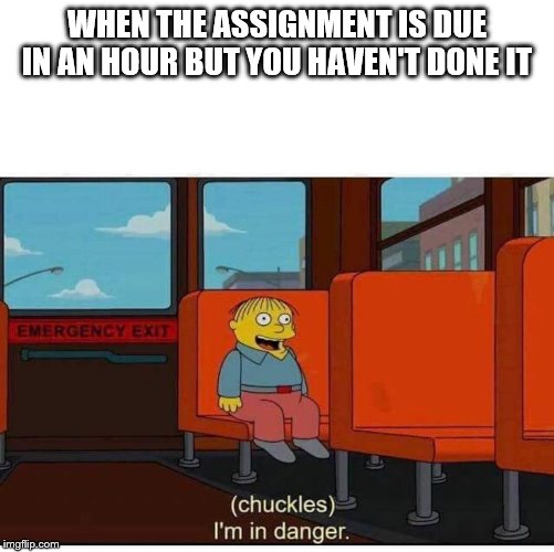 I'm in danger | WHEN THE ASSIGNMENT IS DUE IN AN HOUR BUT YOU HAVEN'T DONE IT | image tagged in i'm in danger | made w/ Imgflip meme maker