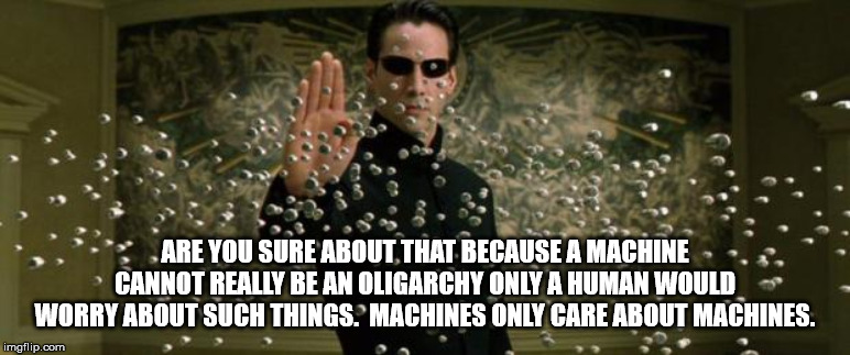 Neo bullet stop | ARE YOU SURE ABOUT THAT BECAUSE A MACHINE CANNOT REALLY BE AN OLIGARCHY ONLY A HUMAN WOULD WORRY ABOUT SUCH THINGS.  MACHINES ONLY CARE ABOU | image tagged in neo bullet stop | made w/ Imgflip meme maker