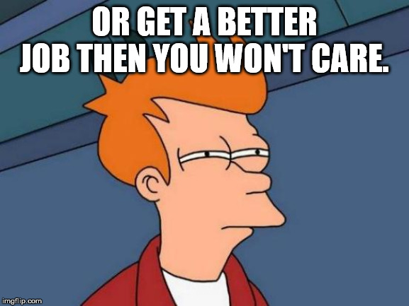 Futurama Fry Meme | OR GET A BETTER JOB THEN YOU WON'T CARE. | image tagged in memes,futurama fry | made w/ Imgflip meme maker