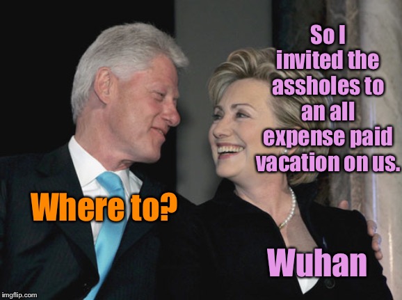 And the Clintons will send a nice arrangement of flowers to the next of kin | So I invited the assholes to an all expense paid vacation on us. Where to? Wuhan | image tagged in bill and hillary clinton,coronavirus,wuhan,deaths | made w/ Imgflip meme maker
