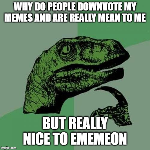 Sorry ememeon for posting this | WHY DO PEOPLE DOWNVOTE MY MEMES AND ARE REALLY MEAN TO ME; BUT REALLY NICE TO EMEMEON | image tagged in memes,philosoraptor,ememeon | made w/ Imgflip meme maker