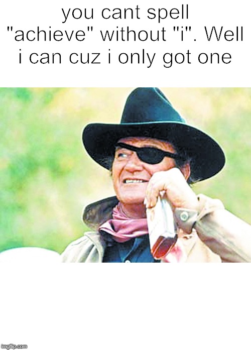 John Wayne | you cant spell "achieve" without "i". Well i can cuz i only got one | image tagged in john wayne | made w/ Imgflip meme maker