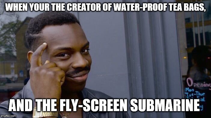 Roll Safe Think About It | WHEN YOUR THE CREATOR OF WATER-PROOF TEA BAGS, AND THE FLY-SCREEN SUBMARINE | image tagged in memes,roll safe think about it | made w/ Imgflip meme maker
