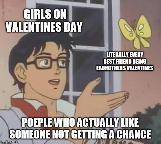 Is This A Pigeon | GIRLS ON VALENTINES DAY; LITERALLY EVERY BEST FRIEND BEING EACHOTHERS VALENTINES; POEPLE WHO ACTUALLY LIKE SOMEONE NOT GETTING A CHANCE | image tagged in memes,is this a pigeon | made w/ Imgflip meme maker