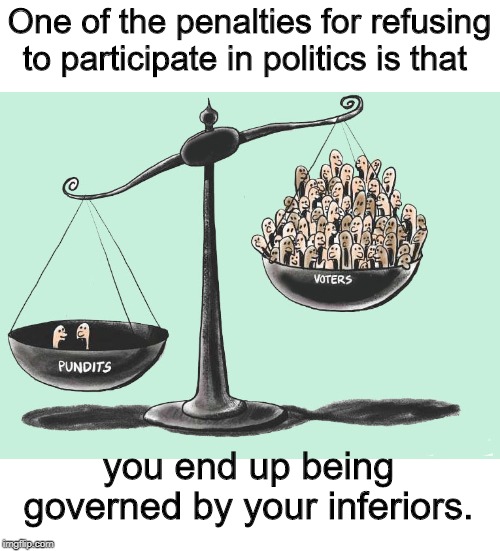penalties for refusing | One of the penalties for refusing to participate in politics is that; you end up being governed by your inferiors. | image tagged in political meme | made w/ Imgflip meme maker