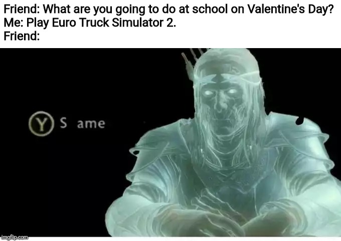 Same | Friend: What are you going to do at school on Valentine's Day?
Me: Play Euro Truck Simulator 2.
Friend: | image tagged in same | made w/ Imgflip meme maker