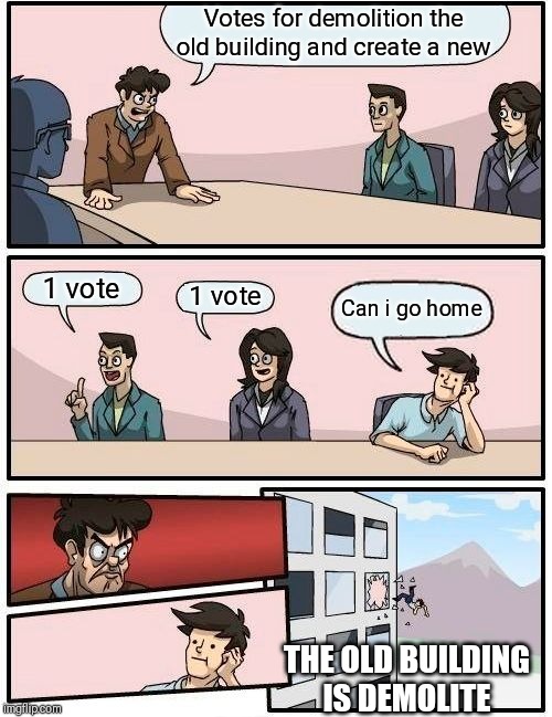 Boardroom Meeting Suggestion Meme | Votes for demolition the old building and create a new; 1 vote; 1 vote; Can i go home; THE OLD BUILDING IS DEMOLITE | image tagged in memes,boardroom meeting suggestion | made w/ Imgflip meme maker