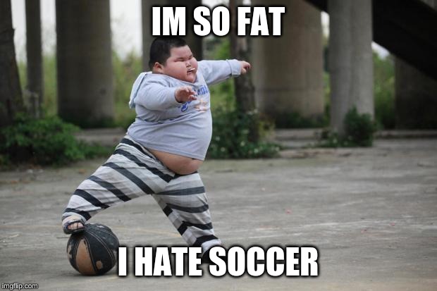 Soccer | IM SO FAT; I HATE SOCCER | image tagged in soccer | made w/ Imgflip meme maker
