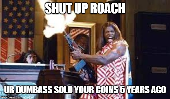 SHUT UP ROACH; UR DUMBASS SOLD YOUR COINS 5 YEARS AGO | made w/ Imgflip meme maker