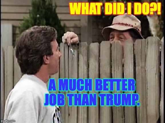 Home Improvement Tim and Wilson | WHAT DID I DO?! A MUCH BETTER JOB THAN TRUMP. | image tagged in home improvement tim and wilson | made w/ Imgflip meme maker