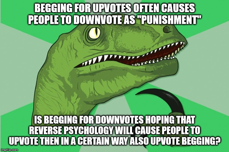 new philosoraptor | BEGGING FOR UPVOTES OFTEN CAUSES PEOPLE TO DOWNVOTE AS "PUNISHMENT"; IS BEGGING FOR DOWNVOTES HOPING THAT REVERSE PSYCHOLOGY WILL CAUSE PEOPLE TO UPVOTE THEN IN A CERTAIN WAY ALSO UPVOTE BEGGING? | image tagged in new philosoraptor | made w/ Imgflip meme maker