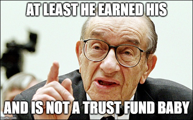 Alan Greenspan Meme | AT LEAST HE EARNED HIS AND IS NOT A TRUST FUND BABY | image tagged in memes,alan greenspan | made w/ Imgflip meme maker
