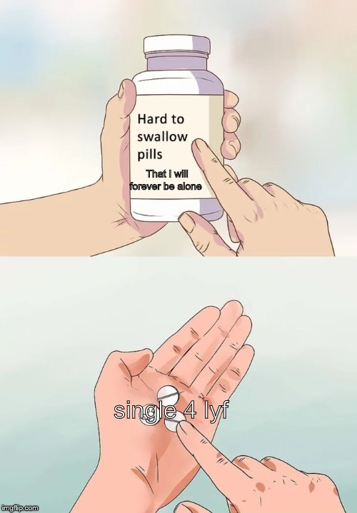 Hard To Swallow Pills | That I will forever be alone; single 4 lyf | image tagged in memes,hard to swallow pills | made w/ Imgflip meme maker