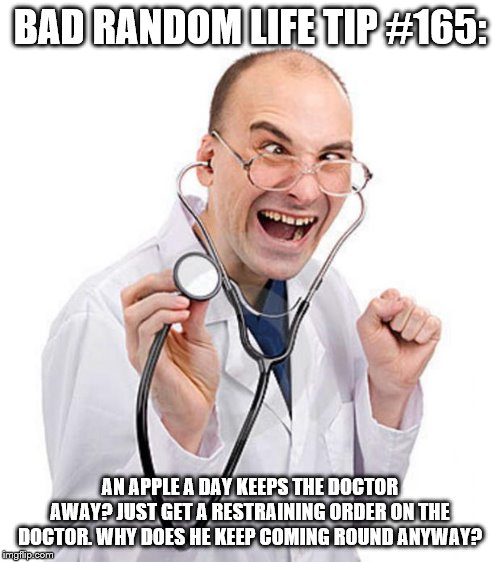 Doctor | BAD RANDOM LIFE TIP #165:; AN APPLE A DAY KEEPS THE DOCTOR AWAY? JUST GET A RESTRAINING ORDER ON THE DOCTOR. WHY DOES HE KEEP COMING ROUND ANYWAY? | image tagged in doctor | made w/ Imgflip meme maker